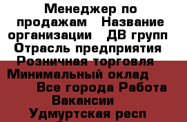 Менеджер по продажам › Название организации ­ ДВ групп › Отрасль предприятия ­ Розничная торговля › Минимальный оклад ­ 50 000 - Все города Работа » Вакансии   . Удмуртская респ.,Сарапул г.